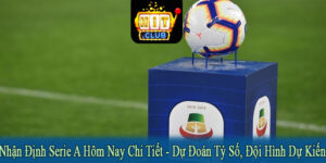 nhận định Serie A hôm nay chi tiết