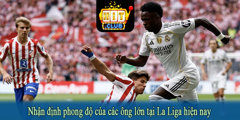 Nhận định phong độ của các ông lớn tại La Liga hiện nay