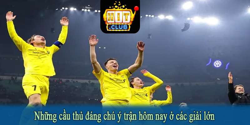 Những cầu thủ đáng chú ý trận hôm nay ở các giải lớn