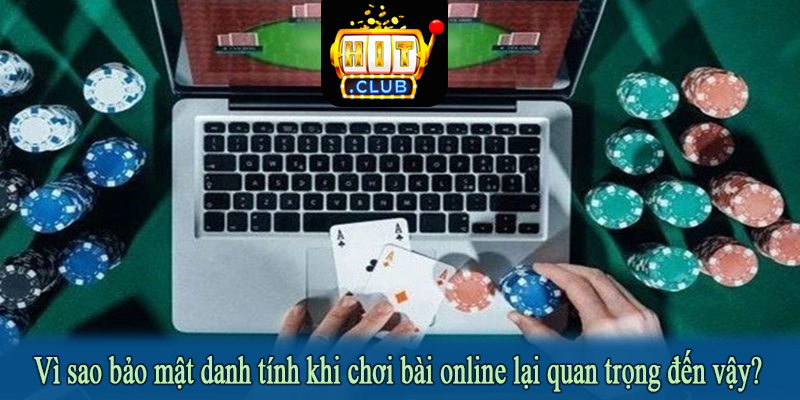 Vì sao bảo mật danh tính khi chơi bài online lại quan trọng đến vậy?