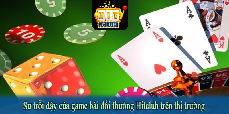 Sự trỗi dậy của game bài đổi thưởng Hitclub trên thị trường