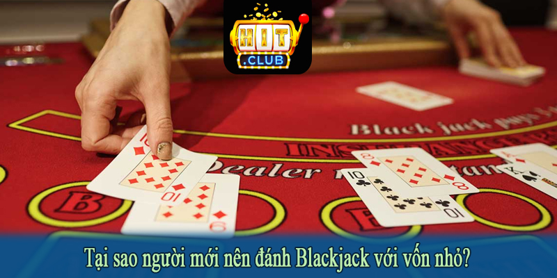 Tại sao người mới nên đánh Blackjack với vốn nhỏ?