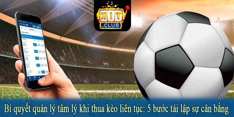 Bí quyết quản lý tâm lý khi thua kèo liên tục: 5 bước tái lập sự cân bằng