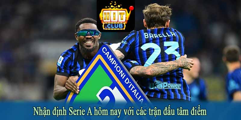 Nhận định Serie A hôm nay với các trận đấu tâm điểm