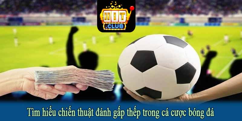 Tìm hiểu chiến thuật đánh gấp thếp trong cá cược bóng đá